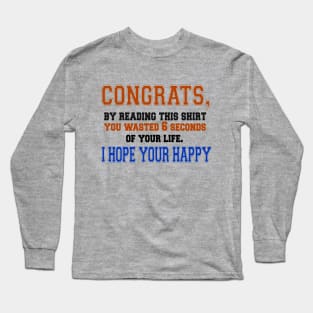 Congrats, By Reading This Shirt You Wasted 6 Seconds Of Your Life, I Hope You Are Happy Long Sleeve T-Shirt